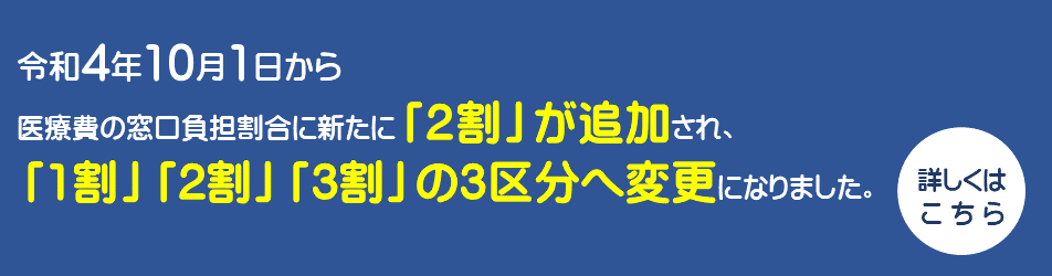 令和4年10月1日から 医療費の窓口負担割合に新たに「2割」が追加され、 「1割」「2割」「3割」の3区分へ変更になりました。